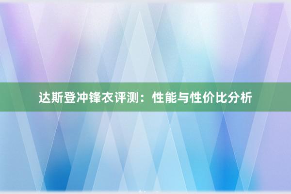 达斯登冲锋衣评测：性能与性价比分析